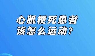 【名醫(yī)面對面之心臟100問】心肌梗死患者該怎么運(yùn)動(dòng)？
