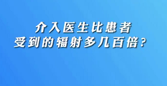 【名醫(yī)面對面之心臟100問】介入醫(yī)生比患者受到的輻射多幾百倍？